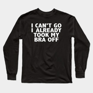 I Can't Go I Already Took My Bra Off Long Sleeve T-Shirt